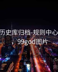 99图库-历史库归档-规则中心(可复核)，99god图片