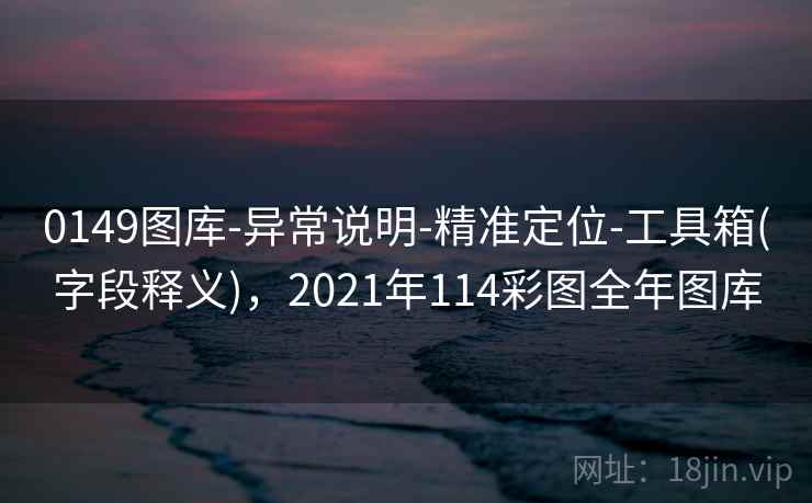 0149图库-异常说明-精准定位-工具箱(字段释义)，2021年114彩图全年图库