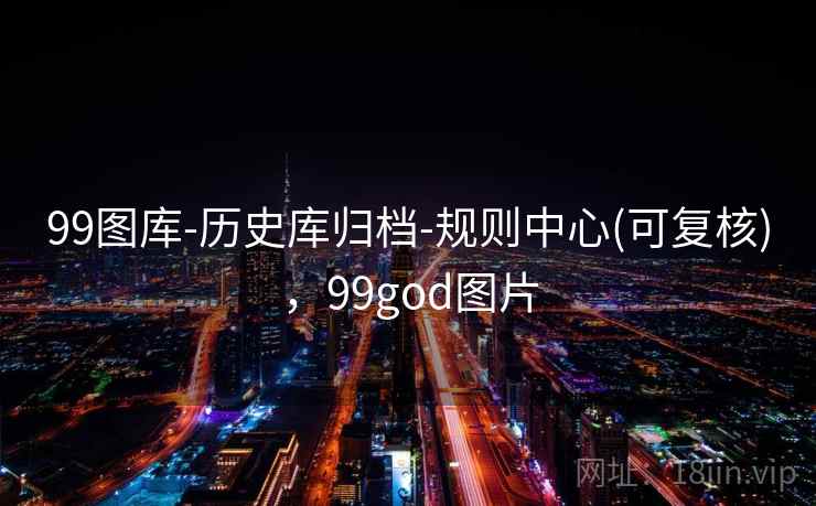 99图库-历史库归档-规则中心(可复核),99god图片 99图库-历史库归档-规则中心(可复核),99god图片