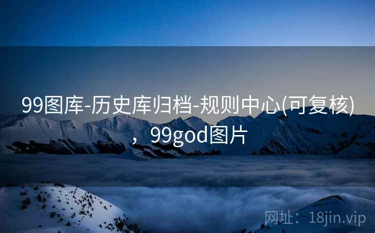 99图库-历史库归档-规则中心(可复核),99god图片 99图库-历史库归档-规则中心(可复核),99god图片